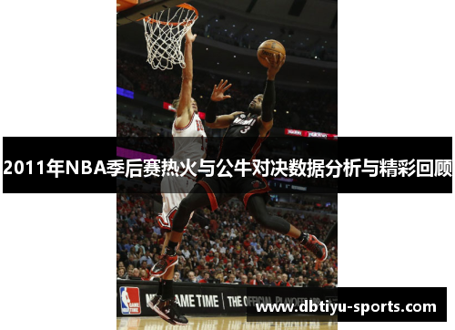 2011年NBA季后赛热火与公牛对决数据分析与精彩回顾