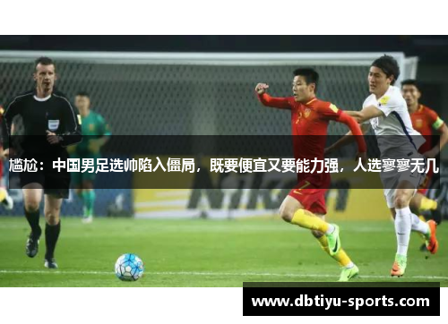 尴尬：中国男足选帅陷入僵局，既要便宜又要能力强，人选寥寥无几