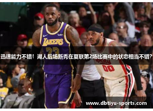 迅速能力不错！湖人后场新秀在夏联第2场比赛中的状态相当不错？