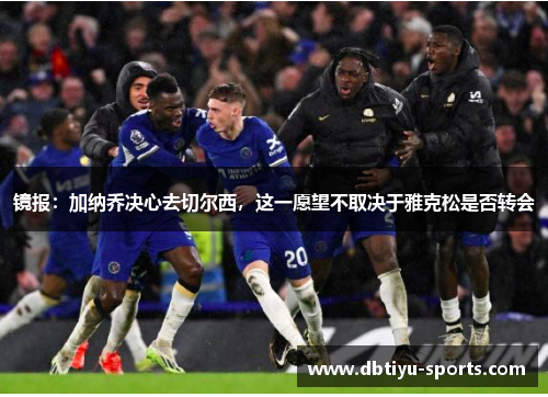 镜报：加纳乔决心去切尔西，这一愿望不取决于雅克松是否转会